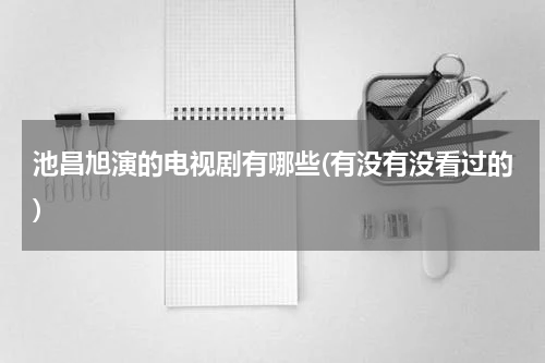 池昌旭演的电视剧有哪些(有没有没看过的)