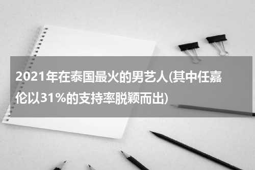 2021年在泰国最火的男艺人(其中任嘉伦以31%的支持率脱颖而出)