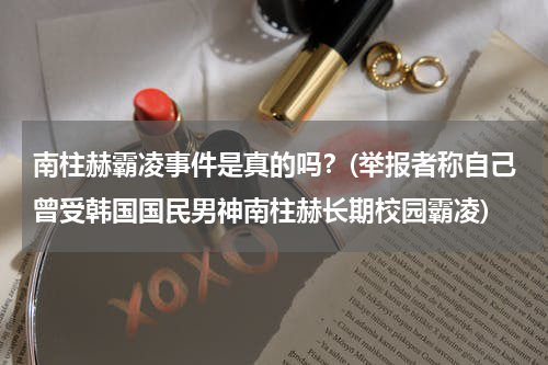 南柱赫霸凌事件是真的吗？(举报者称自己曾受韩国国民男神南柱赫长期校园霸凌)