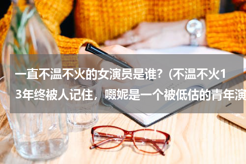 一直不温不火的女演员是谁？(不温不火13年终被人记住，啜妮是一个被低估的青年演员)