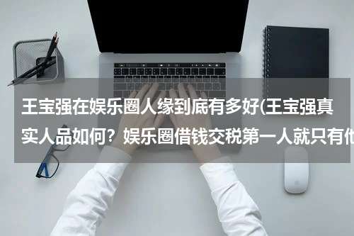 王宝强在娱乐圈人缘到底有多好(王宝强真实人品如何？娱乐圈借钱交税第一人就只有他王宝强)