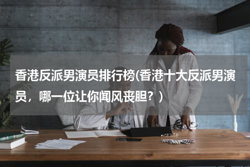 香港反派男演员排行榜(香港十大反派男演员，哪一位让你闻风丧胆？)