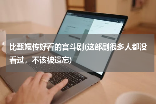 比甄嬛传好看的宫斗剧(这部剧很多人都没看过，不该被遗忘)