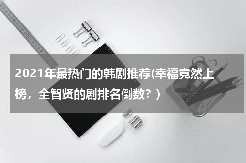2021年最热门的韩剧推荐(幸福竟然上榜，全智贤的剧排名倒数？)