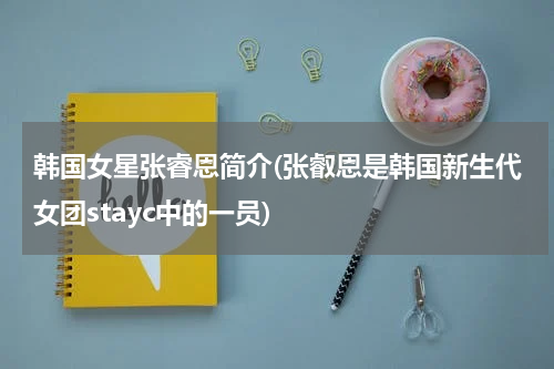 韩国女星张睿恩简介(张叡恩是韩国新生代女团stayc中的一员)