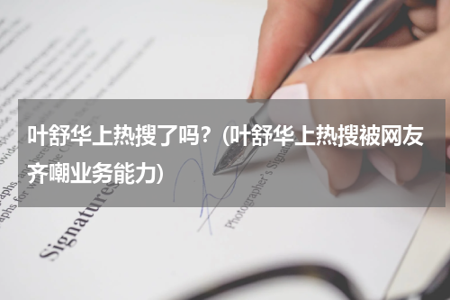 叶舒华上热搜了吗？(叶舒华上热搜被网友齐嘲业务能力)