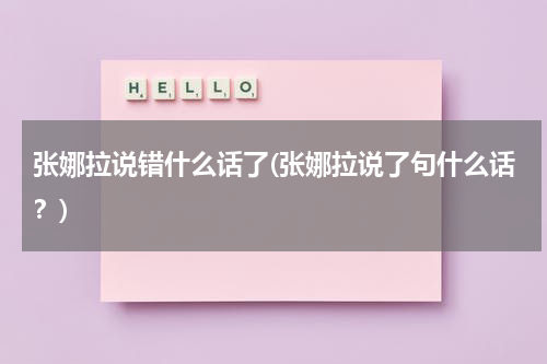 张娜拉说错什么话了(张娜拉说了句什么话？)