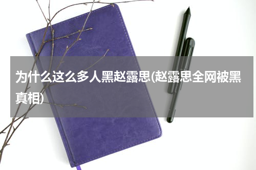 为什么这么多人黑赵露思(赵露思全网被黑真相)