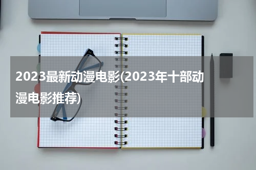 2023最新动漫电影(2023年十部动漫电影推荐)