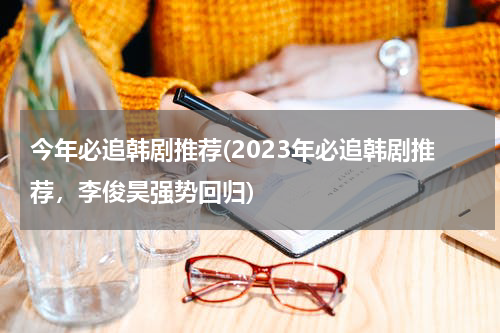 今年必追韩剧推荐(2023年必追韩剧推荐，李俊昊强势回归)
