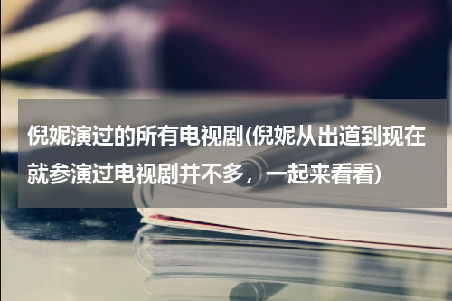 倪妮演过的所有电视剧(倪妮从出道到现在就参演过电视剧并不多，一起来看看)