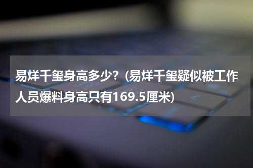 易烊千玺身高多少？(易烊千玺疑似被工作人员爆料身高只有169.5厘米)