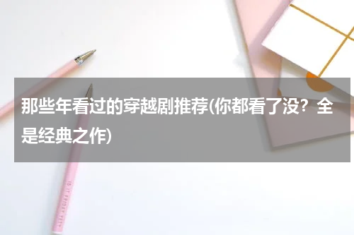 那些年看过的穿越剧推荐(你都看了没？全是经典之作)