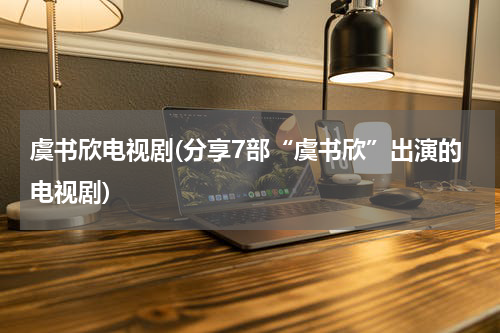 虞书欣电视剧(分享7部“虞书欣”出演的电视剧)