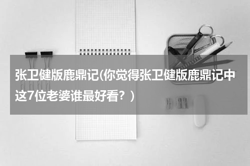 张卫健版鹿鼎记(你觉得张卫健版鹿鼎记中这7位老婆谁最好看？)