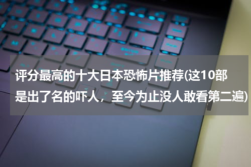 评分最高的十大日本恐怖片推荐(这10部是出了名的吓人，至今为止没人敢看第二遍)