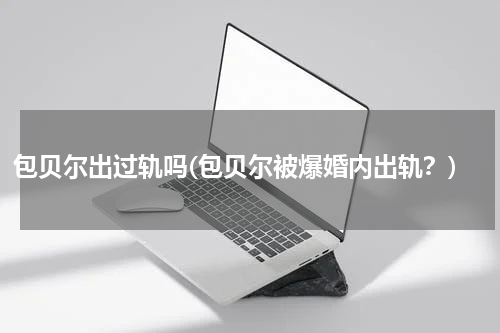 包贝尔出过轨吗(包贝尔被爆婚内出轨？)