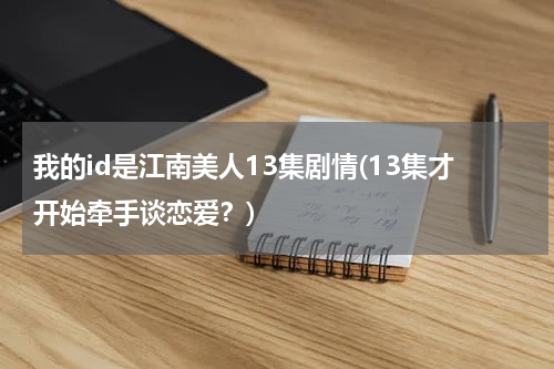 我的id是江南美人13集剧情(13集才开始牵手谈恋爱？)