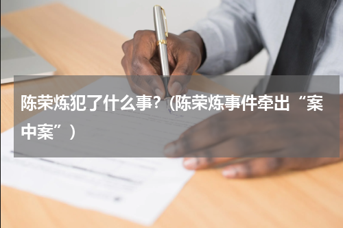 陈荣炼犯了什么事？(陈荣炼事件牵出“案中案”)