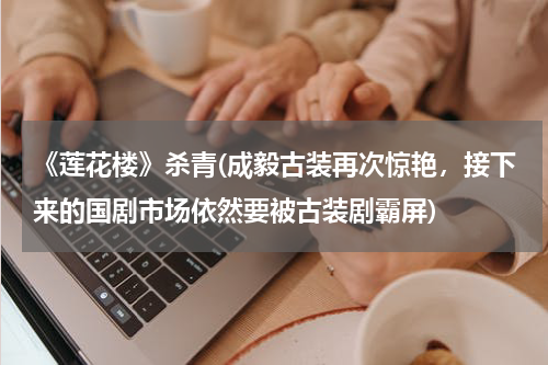 《莲花楼》杀青(成毅古装再次惊艳，接下来的国剧市场依然要被古装剧霸屏)