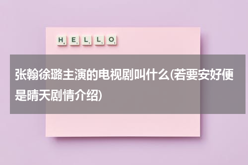 张翰徐璐主演的电视剧叫什么(若要安好便是晴天剧情介绍)