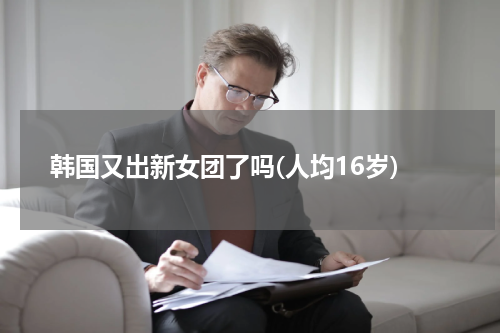 韩国又出新女团了吗(人均16岁)