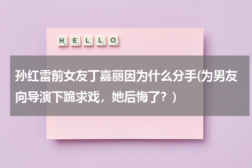 孙红雷前女友丁嘉丽因为什么分手(为男友向导演下跪求戏，她后悔了？)
