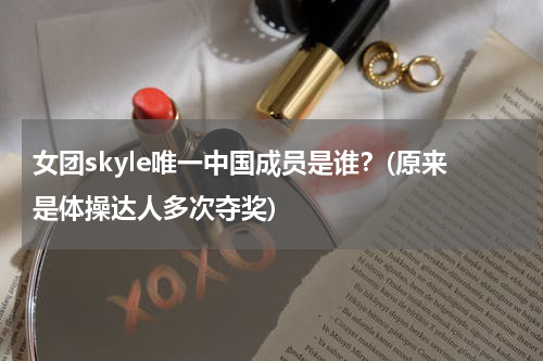 女团skyle唯一中国成员是谁？(原来是体操达人多次夺奖)