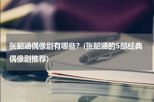 张韶涵偶像剧有哪些？(张韶涵的5部经典偶像剧推荐)