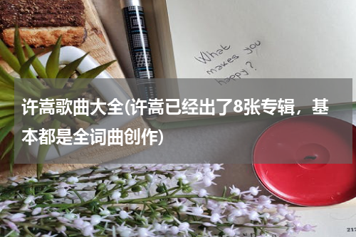 许嵩歌曲大全(许嵩已经出了8张专辑，基本都是全词曲创作)