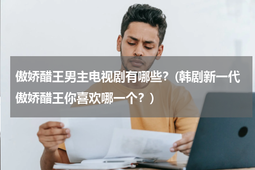傲娇醋王男主电视剧有哪些？(韩剧新一代傲娇醋王你喜欢哪一个？)