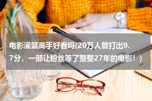 电影灌篮高手好看吗(20万人曾打出9.7分，一部让粉丝等了整整27年的电影！)