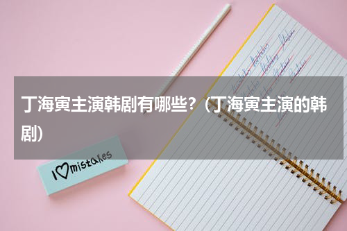 丁海寅主演韩剧有哪些？(丁海寅主演的韩剧)