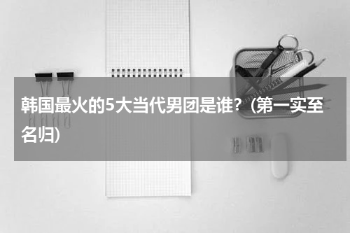 韩国最火的5大当代男团是谁？(第一实至名归)