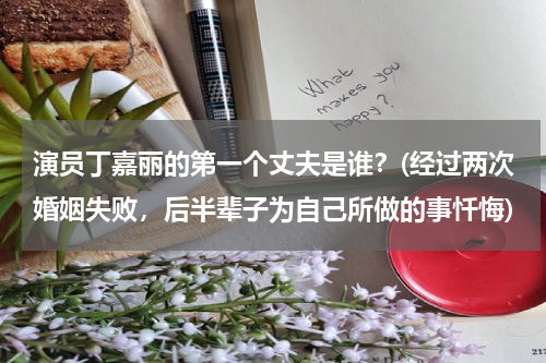 演员丁嘉丽的第一个丈夫是谁？(经过两次婚姻失败，后半辈子为自己所做的事忏悔)