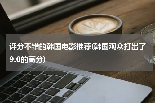 评分不错的韩国电影推荐(韩国观众打出了9.0的高分)