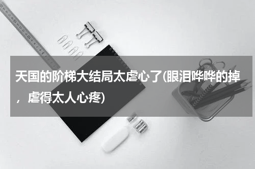天国的阶梯大结局太虐心了(眼泪哗哗的掉，虐得太人心疼)