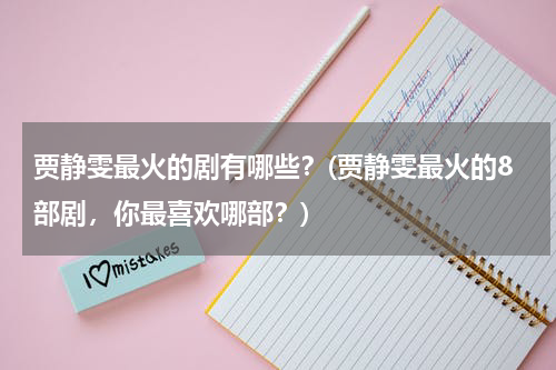 贾静雯最火的剧有哪些？(贾静雯最火的8部剧，你最喜欢哪部？)