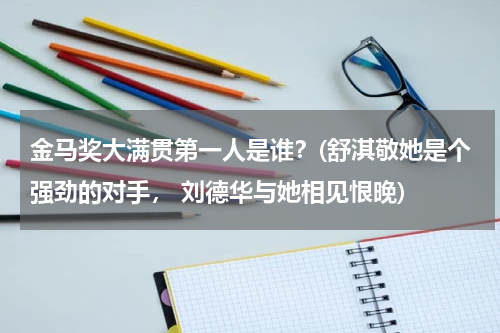 金马奖大满贯第一人是谁？(舒淇敬她是个强劲的对手， 刘德华与她相见恨晚)