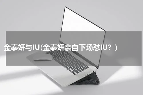 金泰妍与IU(金泰妍亲自下场怼IU？)
