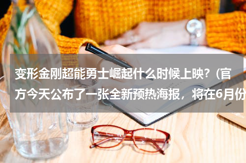 变形金刚超能勇士崛起什么时候上映？(官方今天公布了一张全新预热海报，将在6月份上映)
