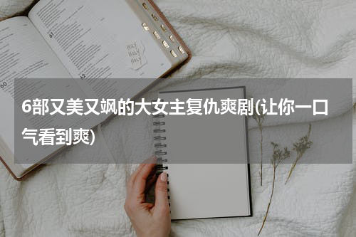 6部又美又飒的大女主复仇爽剧(让你一口气看到爽)