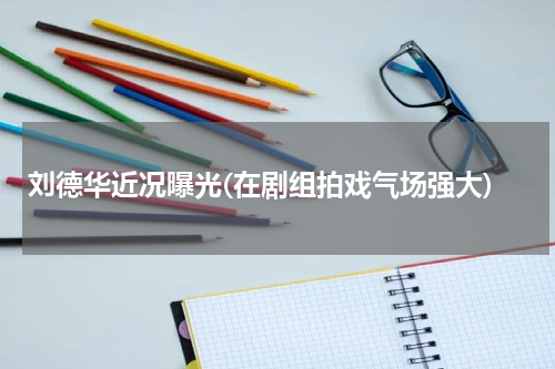 刘德华近况曝光(在剧组拍戏气场强大)