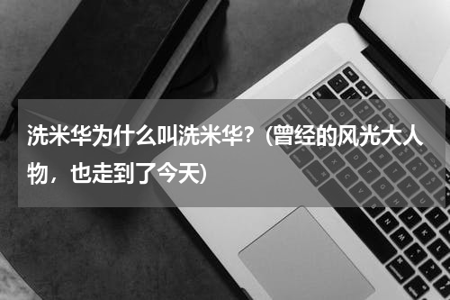 洗米华为什么叫洗米华？(曾经的风光大人物，也走到了今天)
