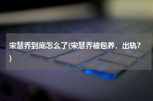 宋慧乔到底怎么了(宋慧乔被包养，出轨？)