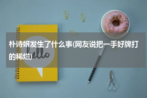 朴诗妍发生了什么事(网友说把一手好牌打的稀烂)