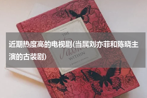 近期热度高的电视剧(当属刘亦菲和陈晓主演的古装剧)