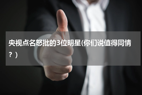 央视点名怒批的3位明星(你们说值得同情？)