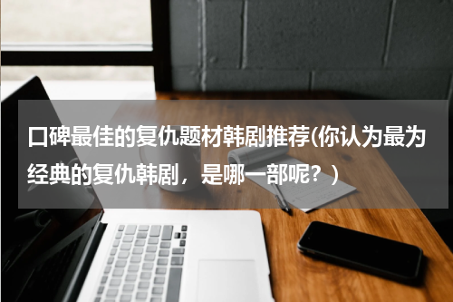 口碑最佳的复仇题材韩剧推荐(你认为最为经典的复仇韩剧，是哪一部呢？)