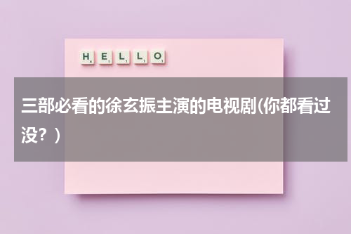 三部必看的徐玄振主演的电视剧(你都看过没？)